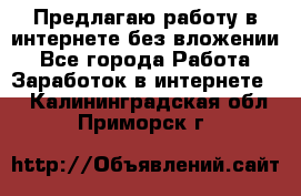 Предлагаю работу в интернете без вложении - Все города Работа » Заработок в интернете   . Калининградская обл.,Приморск г.